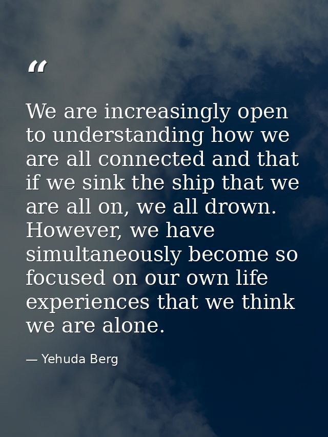 We are increasingly open to understanding how we are all connected and that if we sink the ship that we are all on, we a — Yehuda Berg