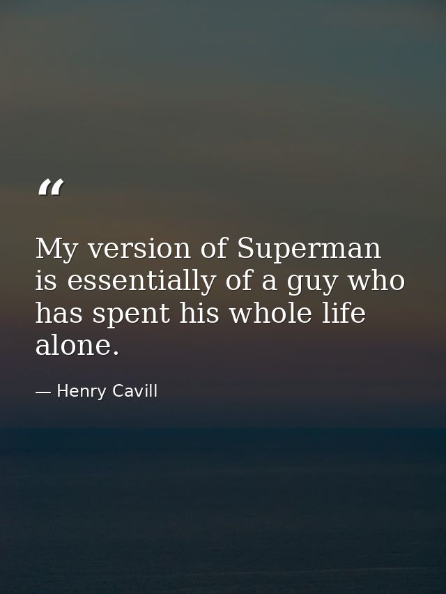 My version of Superman is essentially of a guy who has spent his whole life alone. — Henry Cavill