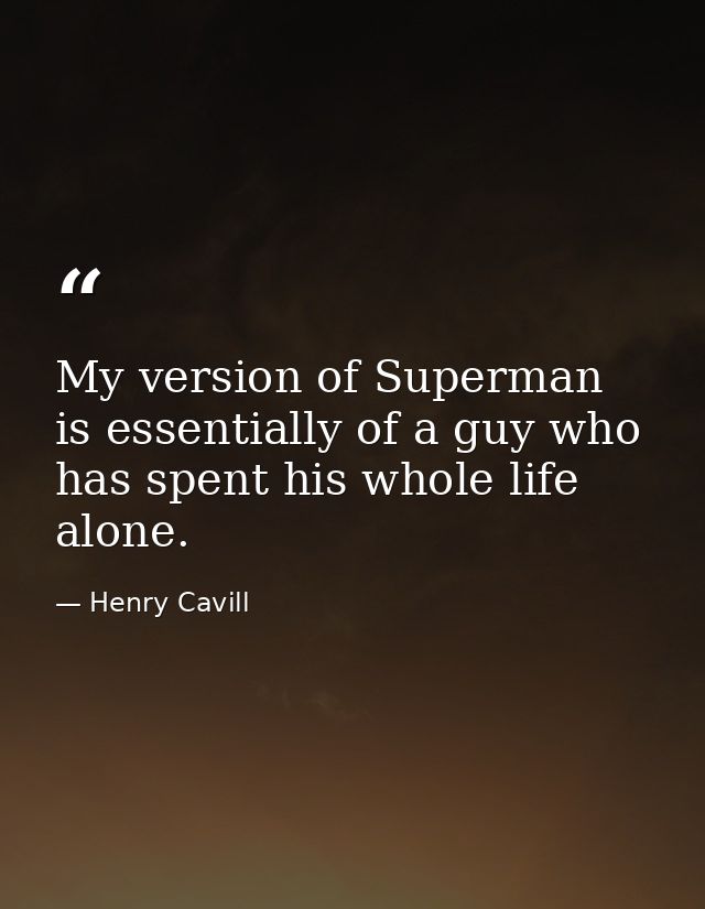 My version of Superman is essentially of a guy who has spent his whole life alone. — Henry Cavill