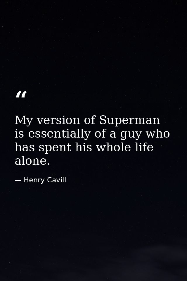 My version of Superman is essentially of a guy who has spent his whole life alone. — Henry Cavill