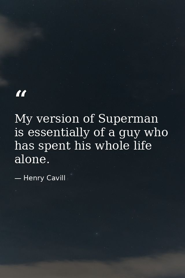 My version of Superman is essentially of a guy who has spent his whole life alone. — Henry Cavill