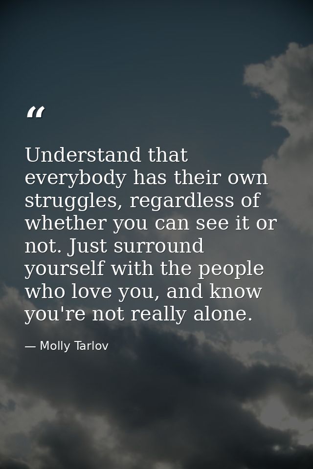 Understand that everybody has their own struggles, regardless of whether you can see it or not. Just surround yourself w — Molly Tarlov