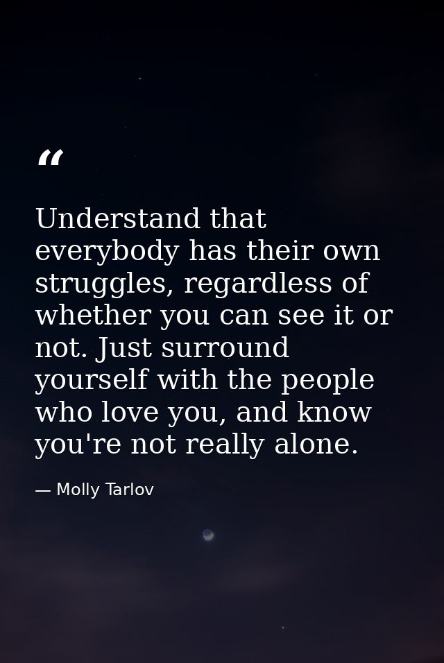 Understand that everybody has their own struggles, regardless of whether you can see it or not. Just surround yourself w — Molly Tarlov