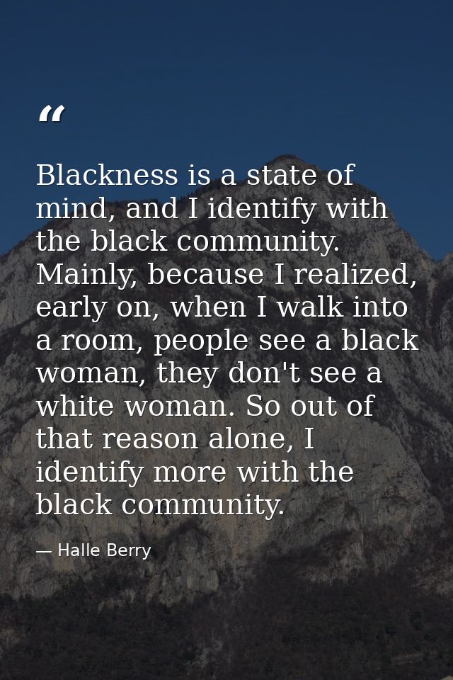 Blackness is a state of mind, and I identify with the black community. Mainly, because I realized, early on, when I walk — Halle Berry
