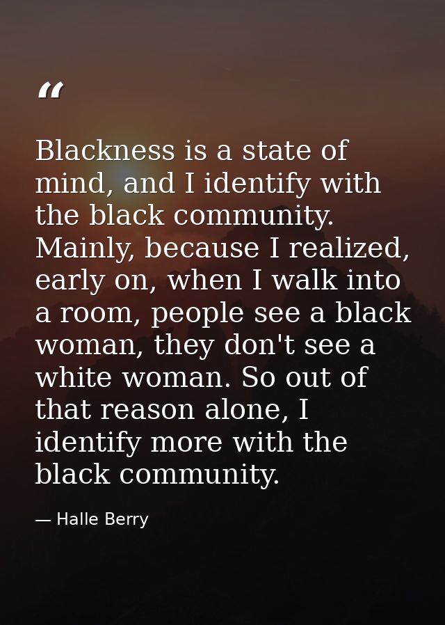 Blackness is a state of mind, and I identify with the black community. Mainly, because I realized, early on, when I walk — Halle Berry