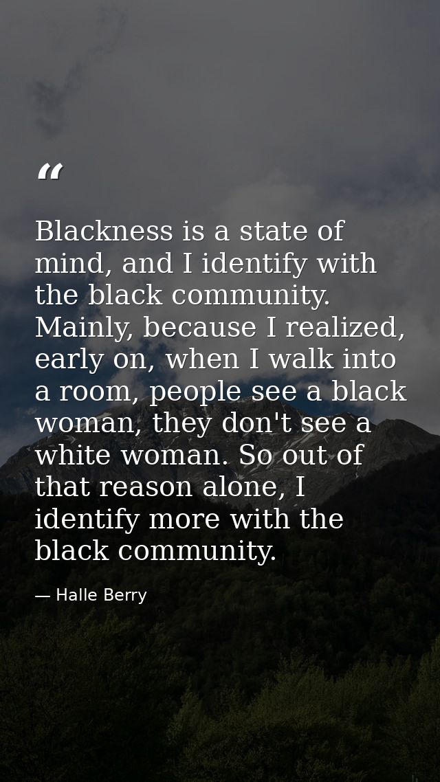 Blackness is a state of mind, and I identify with the black community. Mainly, because I realized, early on, when I walk — Halle Berry