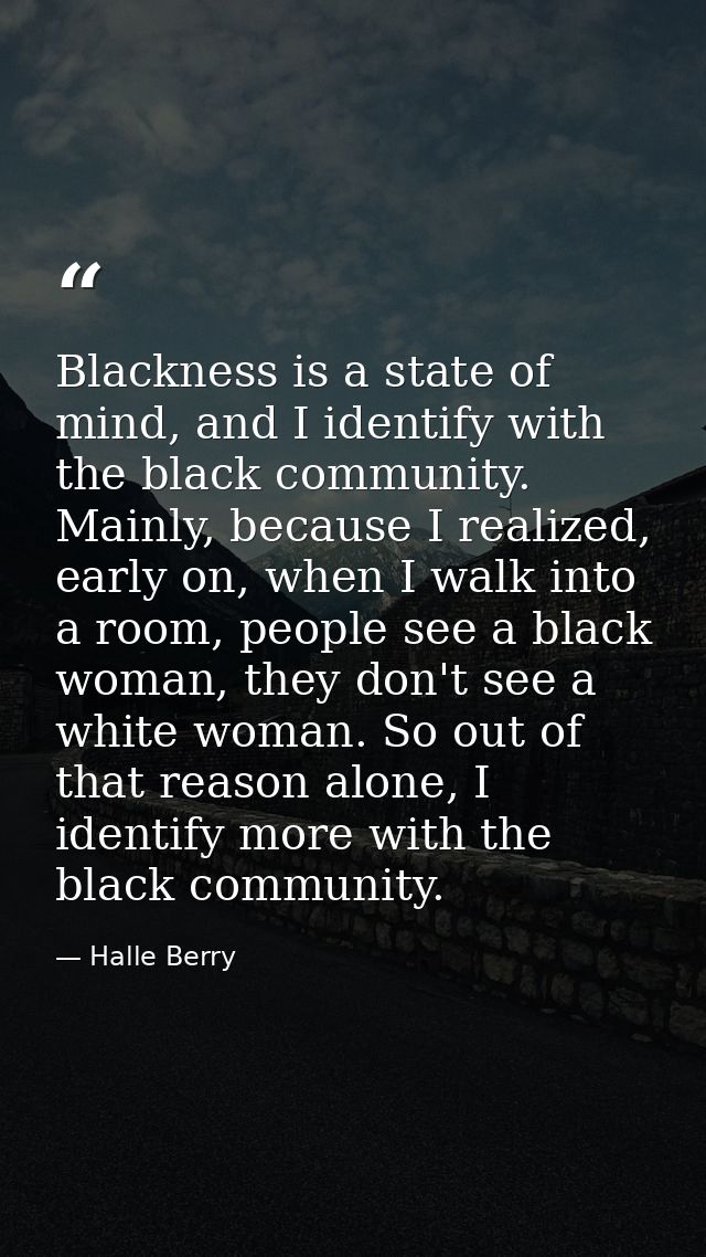 Blackness is a state of mind, and I identify with the black community. Mainly, because I realized, early on, when I walk — Halle Berry