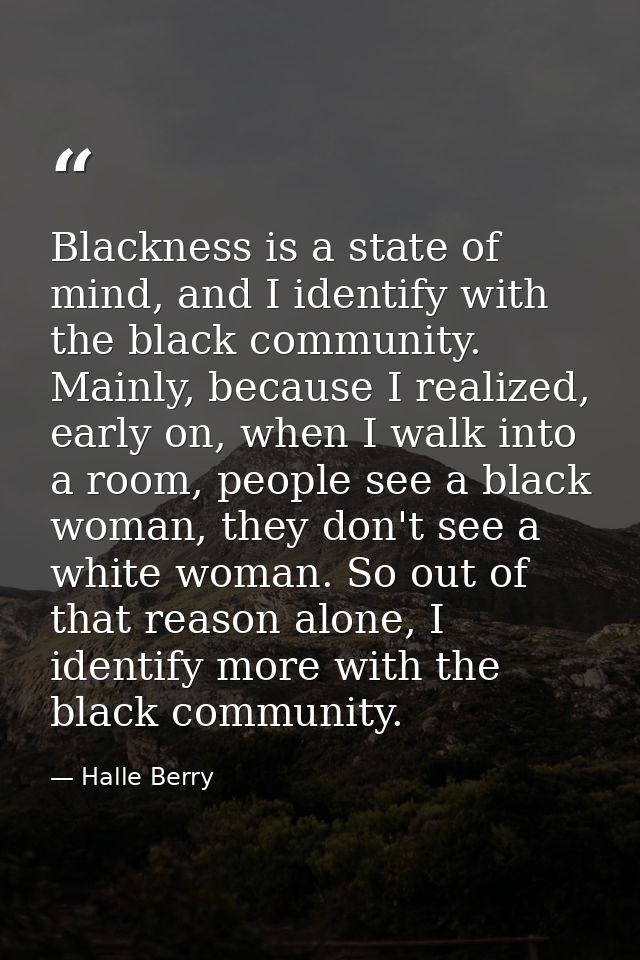Blackness is a state of mind, and I identify with the black community. Mainly, because I realized, early on, when I walk — Halle Berry