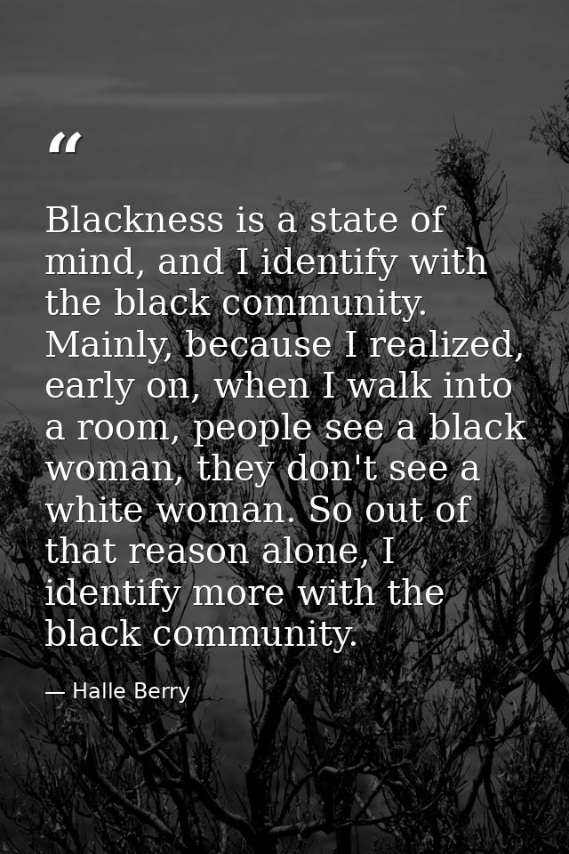 Blackness is a state of mind, and I identify with the black community. Mainly, because I realized, early on, when I walk — Halle Berry