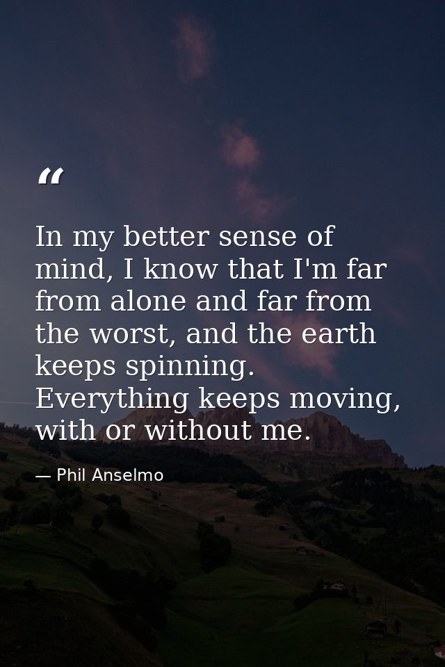 In my better sense of mind, I know that I'm far from alone and far from the worst, and the earth keeps spinning. Everyth — Phil Anselmo