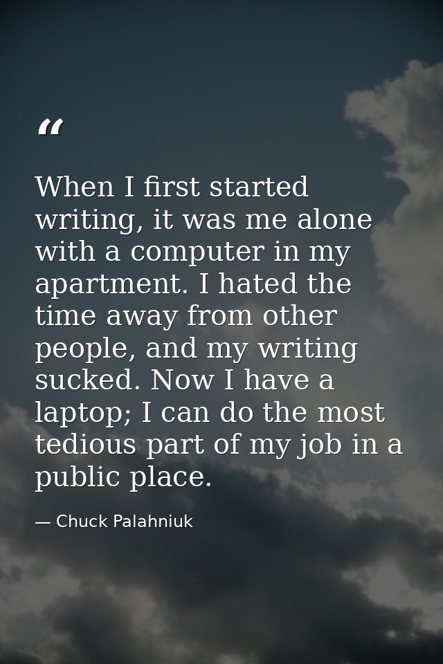 When I first started writing, it was me alone with a computer in my apartment. I hated the time away from other people,  — Chuck Palahniuk