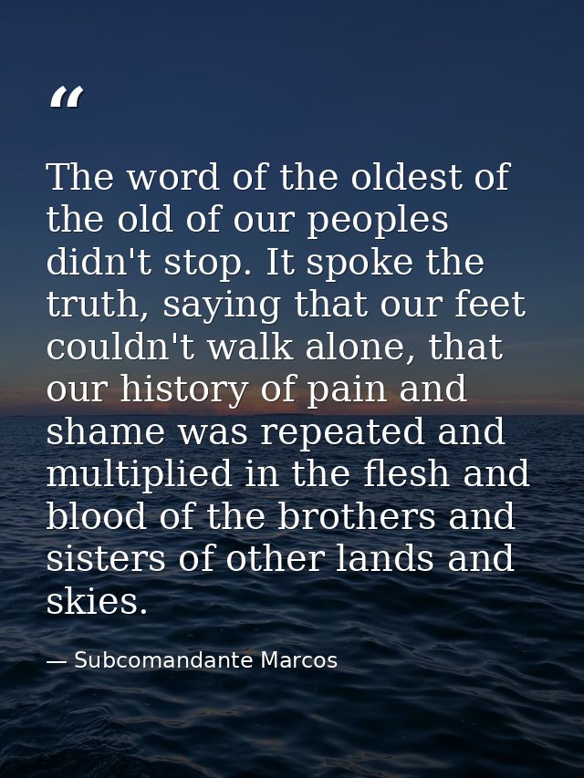 The word of the oldest of the old of our peoples didn't stop. It spoke the truth, saying that our feet couldn't walk alo — Subcomandante Marcos