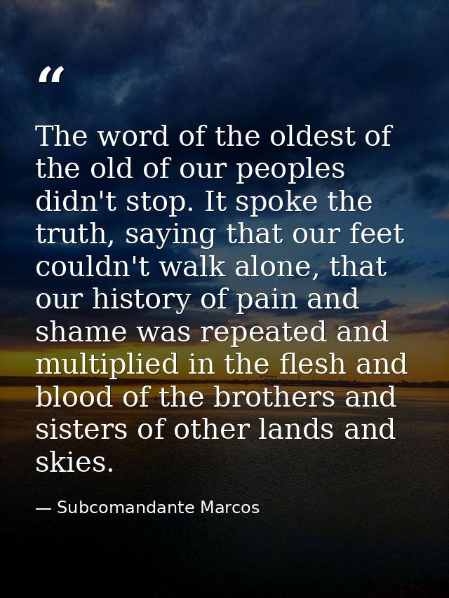 The word of the oldest of the old of our peoples didn't stop. It spoke the truth, saying that our feet couldn't walk alo — Subcomandante Marcos