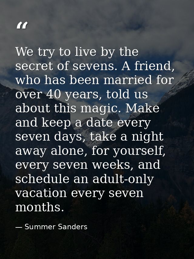 We try to live by the secret of sevens. A friend, who has been married for over 40 years, told us about this magic. Make — Summer Sanders