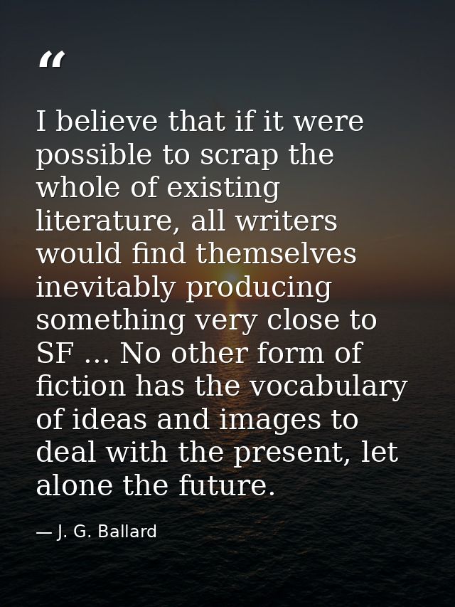 I believe that if it were possible to scrap the whole of existing literature, all writers would find themselves inevitab — J. G. Ballard