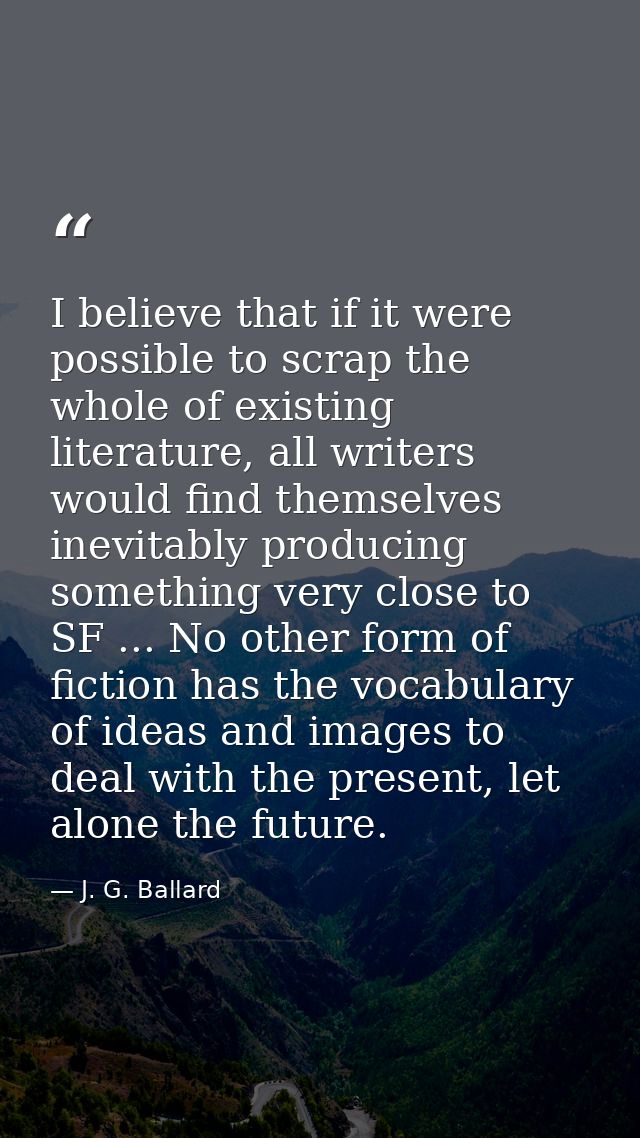 I believe that if it were possible to scrap the whole of existing literature, all writers would find themselves inevitab — J. G. Ballard