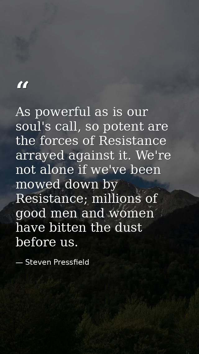As powerful as is our soul's call, so potent are the forces of Resistance arrayed against it. We're not alone if we've b — Steven Pressfield