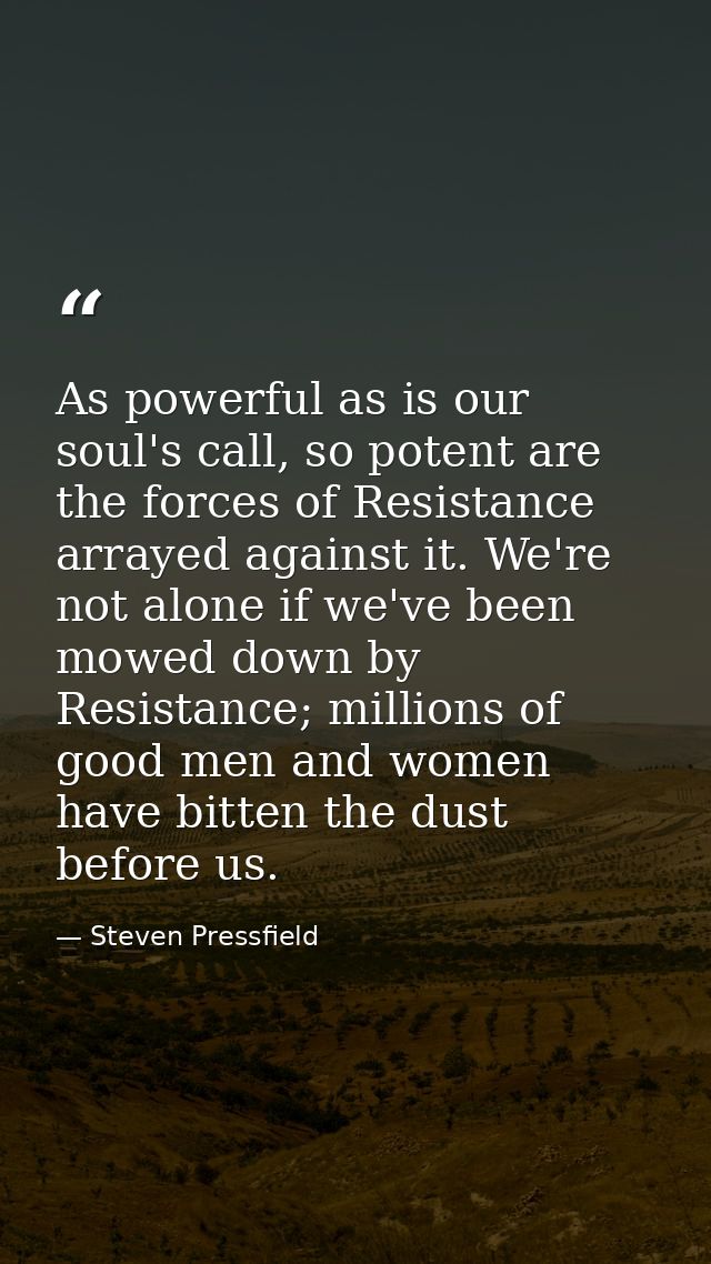 As powerful as is our soul's call, so potent are the forces of Resistance arrayed against it. We're not alone if we've b — Steven Pressfield