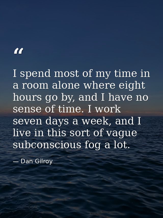 I spend most of my time in a room alone where eight hours go by, and I have no sense of time. I work seven days a week,  — Dan Gilroy