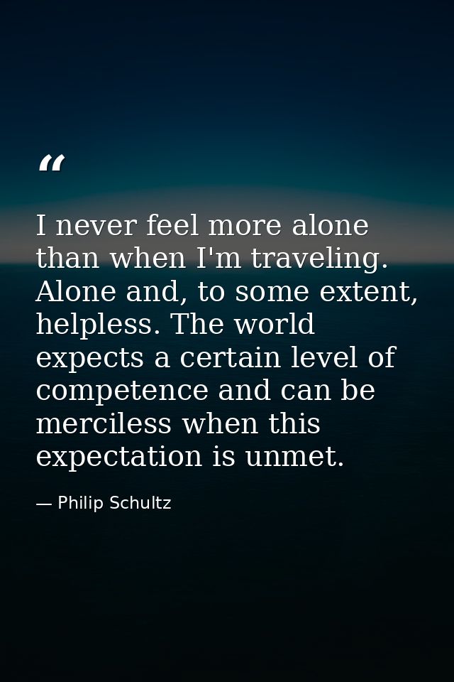 I never feel more alone than when I'm traveling. Alone and, to some extent, helpless. The world expects a certain level  — Philip Schultz