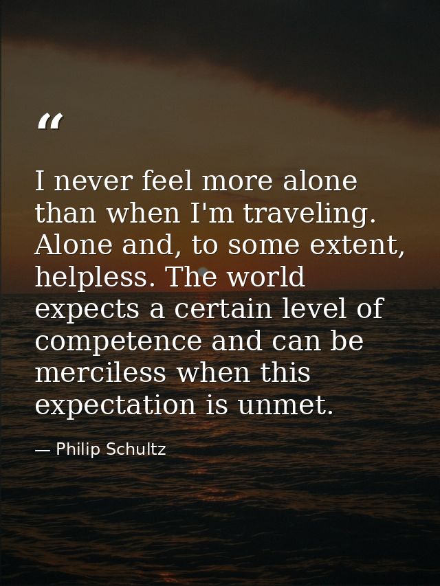 I never feel more alone than when I'm traveling. Alone and, to some extent, helpless. The world expects a certain level  — Philip Schultz