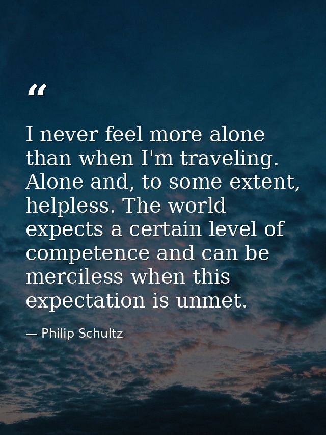 I never feel more alone than when I'm traveling. Alone and, to some extent, helpless. The world expects a certain level  — Philip Schultz