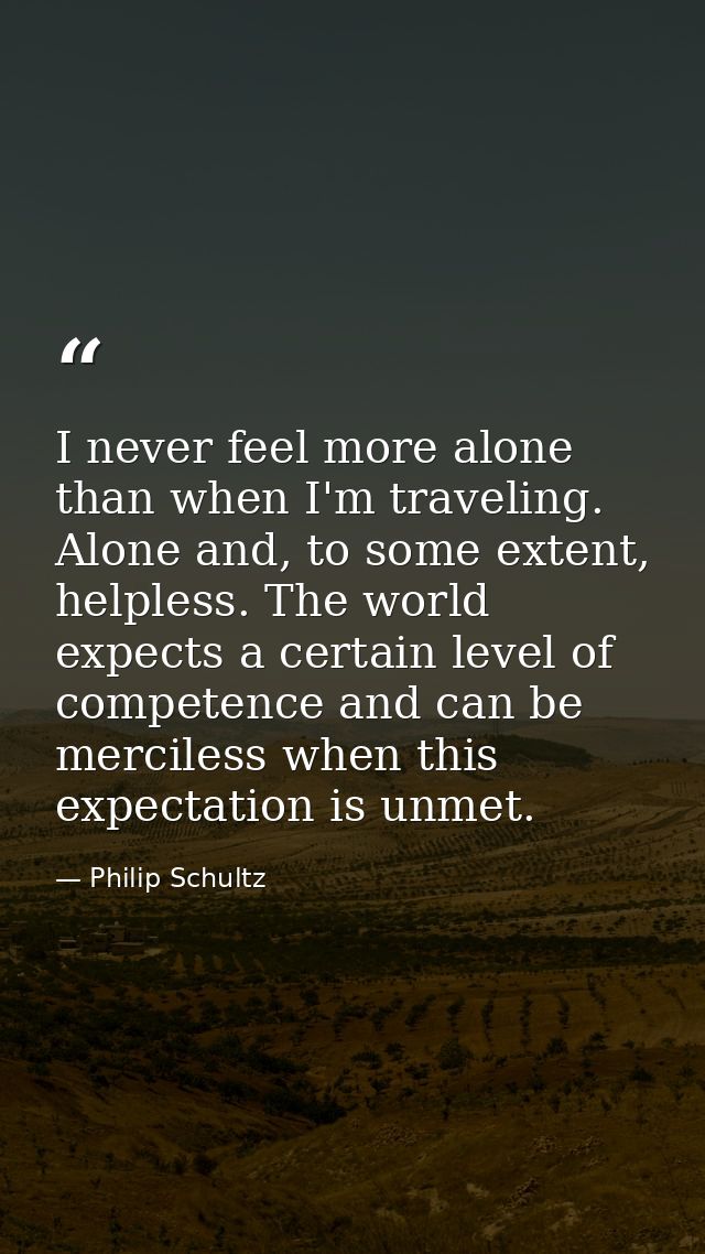 I never feel more alone than when I'm traveling. Alone and, to some extent, helpless. The world expects a certain level  — Philip Schultz