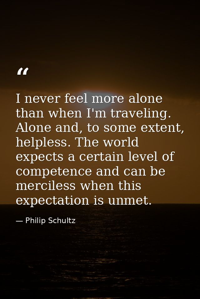 I never feel more alone than when I'm traveling. Alone and, to some extent, helpless. The world expects a certain level  — Philip Schultz