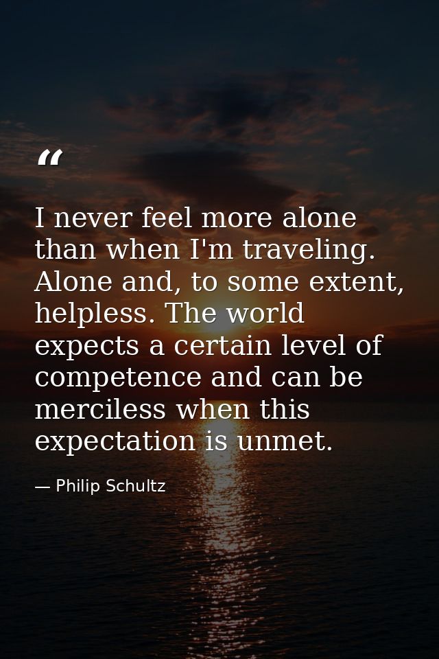 I never feel more alone than when I'm traveling. Alone and, to some extent, helpless. The world expects a certain level  — Philip Schultz
