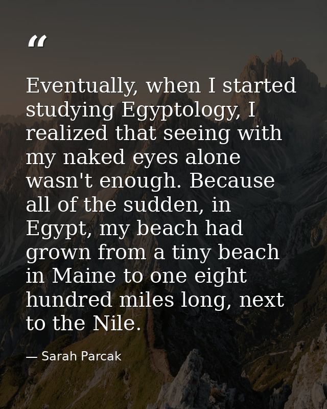 Eventually, when I started studying Egyptology, I realized that seeing with my naked eyes alone wasn't enough. Because a — Sarah Parcak
