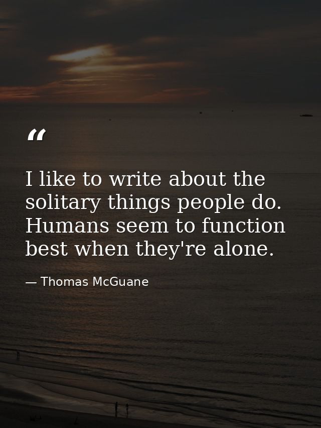 I like to write about the solitary things people do. Humans seem to function best when they're alone. — Thomas McGuane