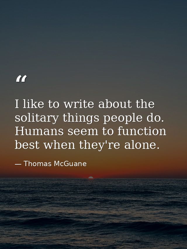 I like to write about the solitary things people do. Humans seem to function best when they're alone. — Thomas McGuane
