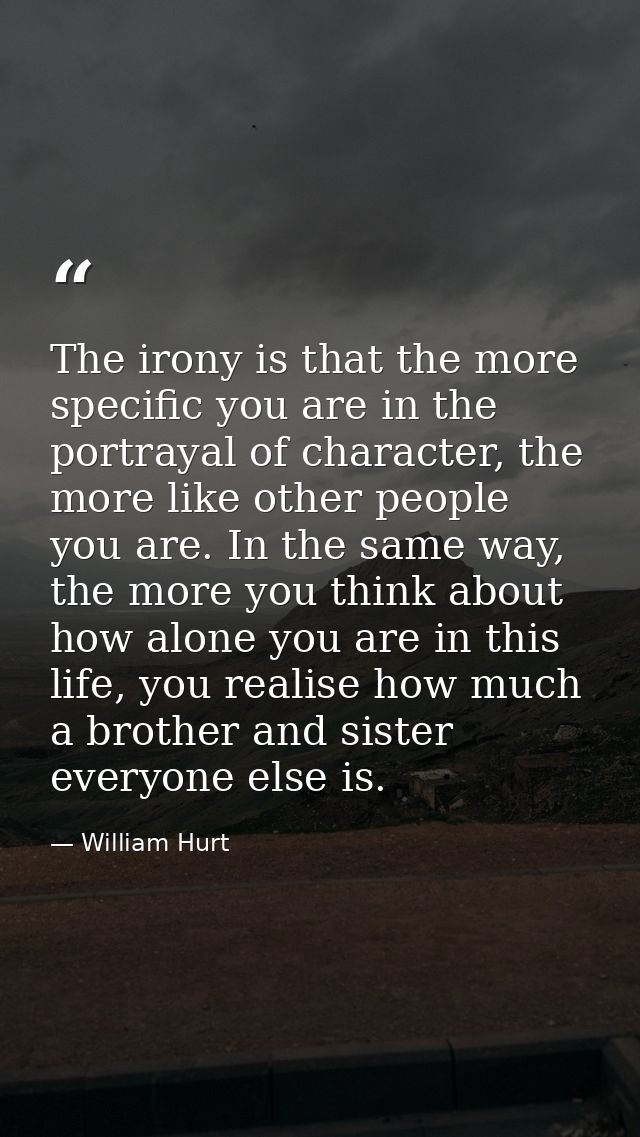 The irony is that the more specific you are in the portrayal of character, the more like other people you are. In the sa — William Hurt