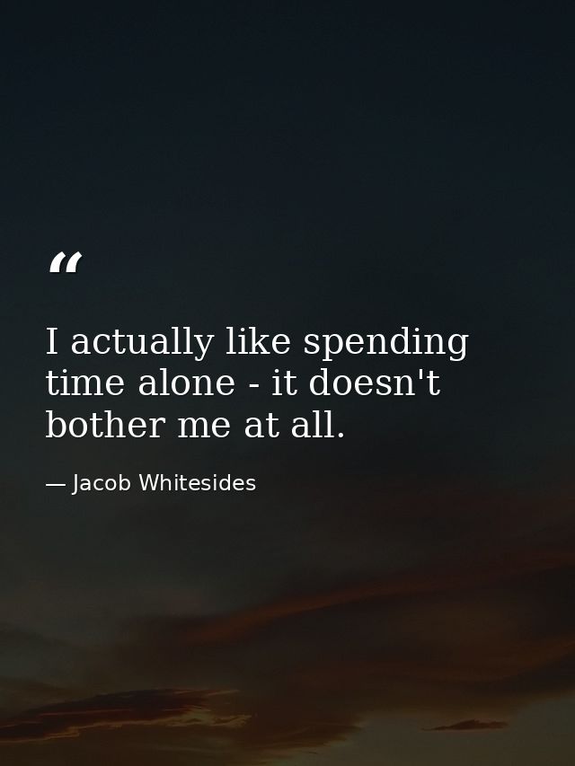 I actually like spending time alone - it doesn't bother me at all. — Jacob Whitesides