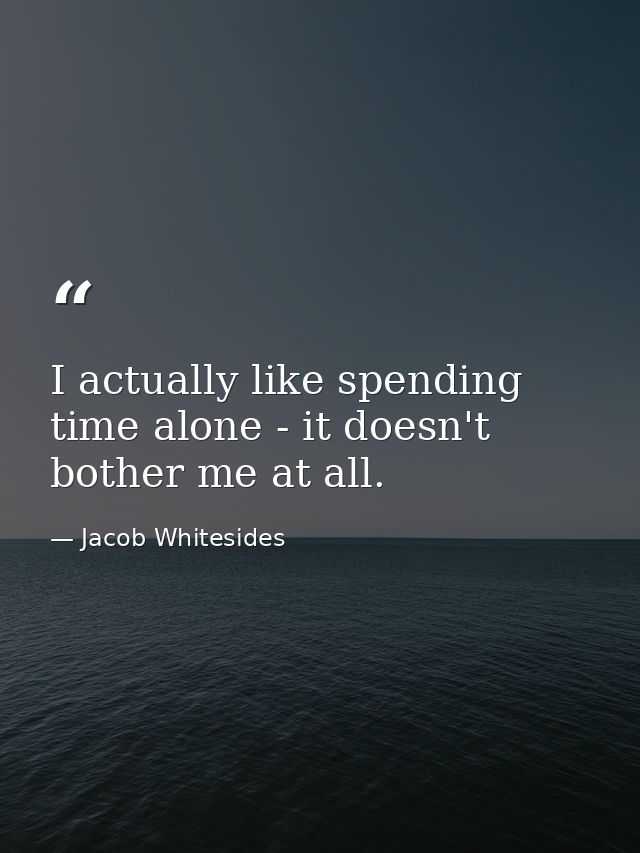 I actually like spending time alone - it doesn't bother me at all. — Jacob Whitesides