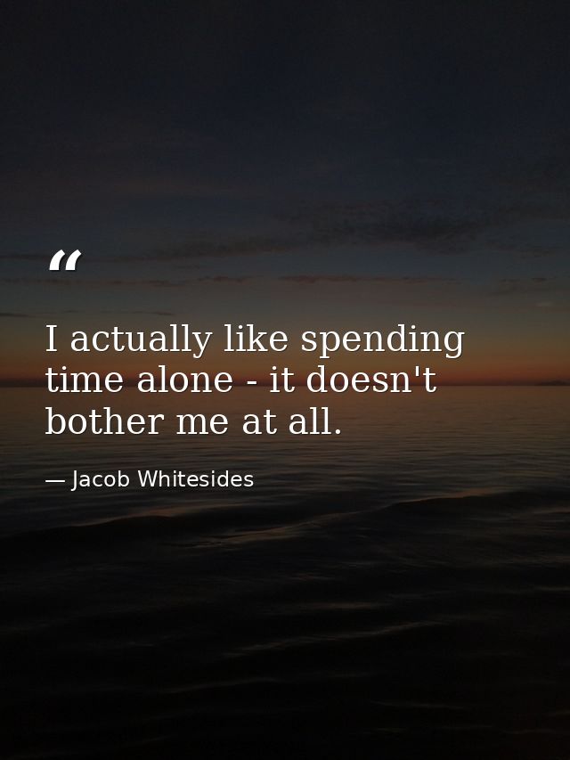 I actually like spending time alone - it doesn't bother me at all. — Jacob Whitesides