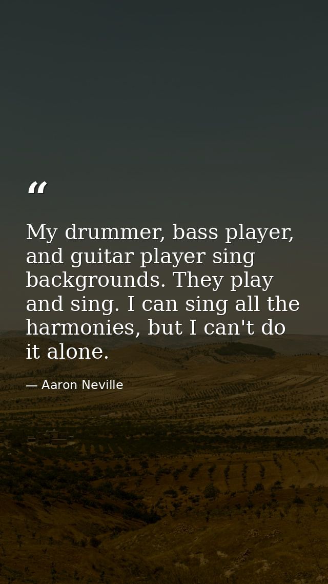 My drummer, bass player, and guitar player sing backgrounds. They play and sing. I can sing all the harmonies, but I can — Aaron Neville