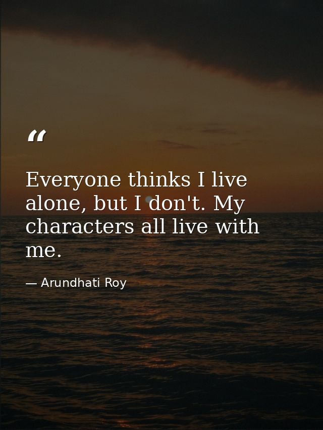 Everyone thinks I live alone, but I don't. My characters all live with me. — Arundhati Roy