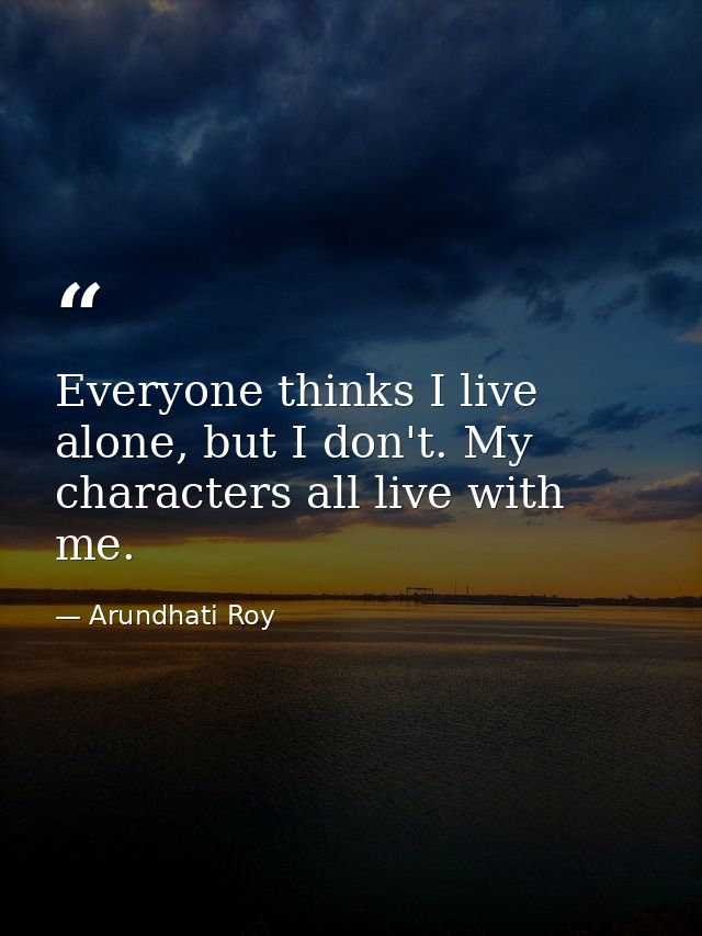 Everyone thinks I live alone, but I don't. My characters all live with me. — Arundhati Roy