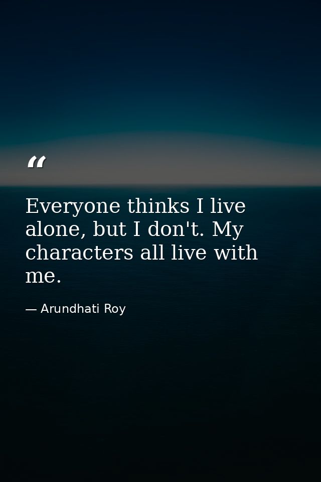 Everyone thinks I live alone, but I don't. My characters all live with me. — Arundhati Roy