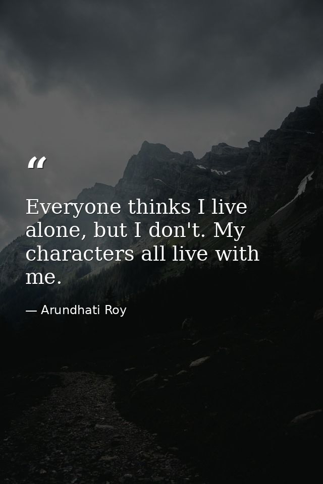 Everyone thinks I live alone, but I don't. My characters all live with me. — Arundhati Roy