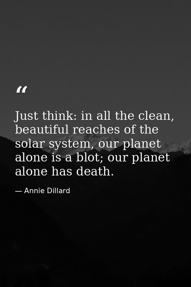 Just think: in all the clean, beautiful reaches of the solar system, our planet alone is a blot; our planet alone has de — Annie Dillard