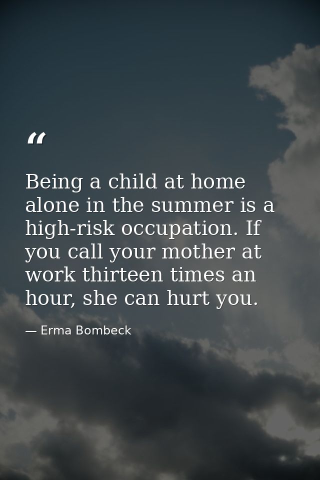 Being a child at home alone in the summer is a high-risk occupation. If you call your mother at work thirteen times an h — Erma Bombeck