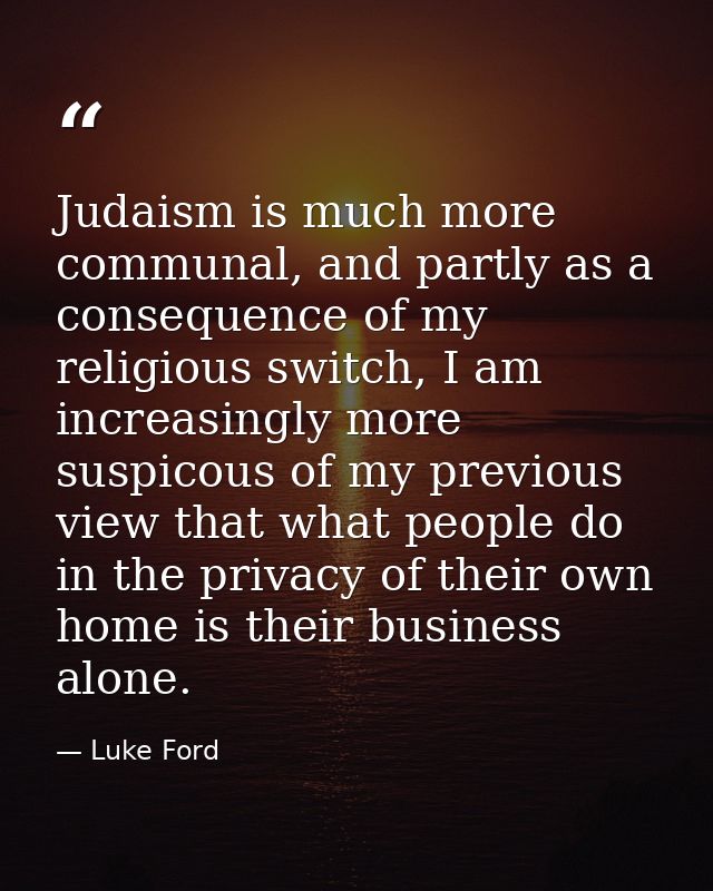 Judaism is much more communal, and partly as a consequence of my religious switch, I am increasingly more suspicous of m — Luke Ford