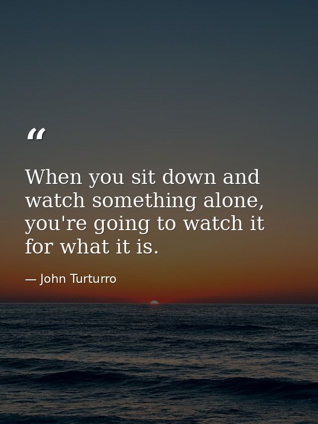 When you sit down and watch something alone, you're going to watch it for what it is. — John Turturro