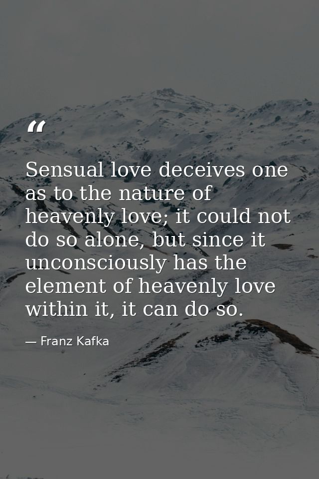 Sensual love deceives one as to the nature of heavenly love; it could not do so alone, but since it unconsciously has th — Franz Kafka