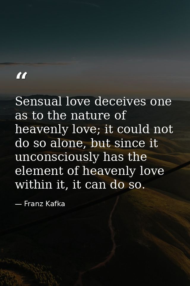 Sensual love deceives one as to the nature of heavenly love; it could not do so alone, but since it unconsciously has th — Franz Kafka