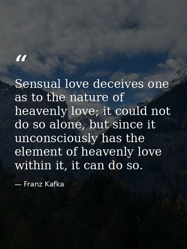 Sensual love deceives one as to the nature of heavenly love; it could not do so alone, but since it unconsciously has th — Franz Kafka