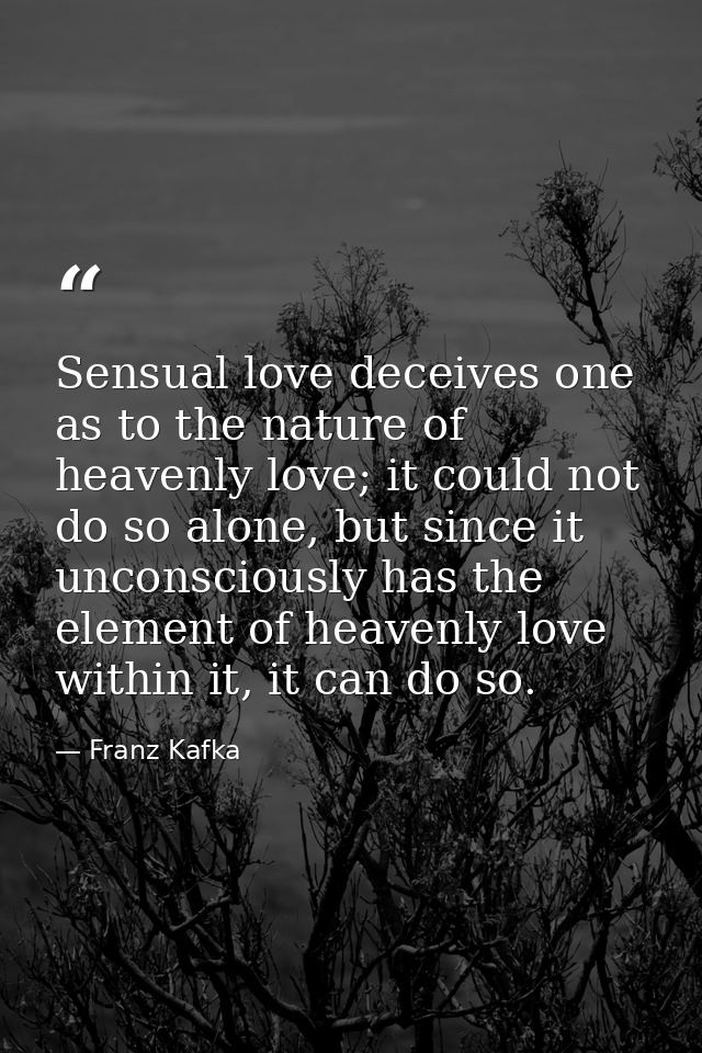 Sensual love deceives one as to the nature of heavenly love; it could not do so alone, but since it unconsciously has th — Franz Kafka