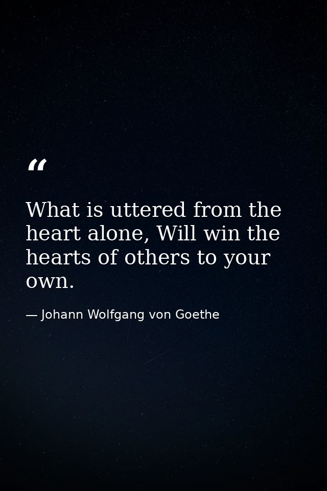 What is uttered from the heart alone, Will win the hearts of others to your own. — Johann Wolfgang von Goethe